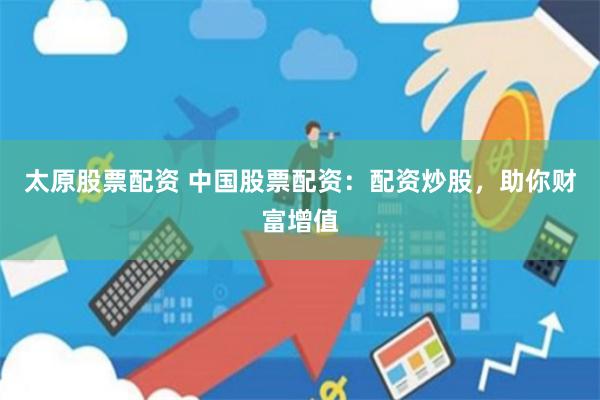 太原股票配资 中国股票配资：配资炒股，助你财富增值