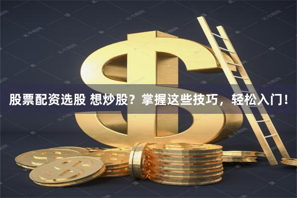 股票配资选股 想炒股？掌握这些技巧，轻松入门！