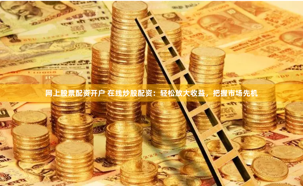 网上股票配资开户 在线炒股配资：轻松放大收益，把握市场先机