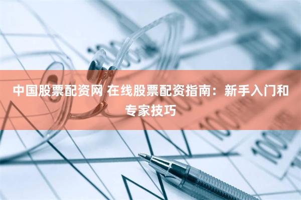 中国股票配资网 在线股票配资指南：新手入门和专家技巧