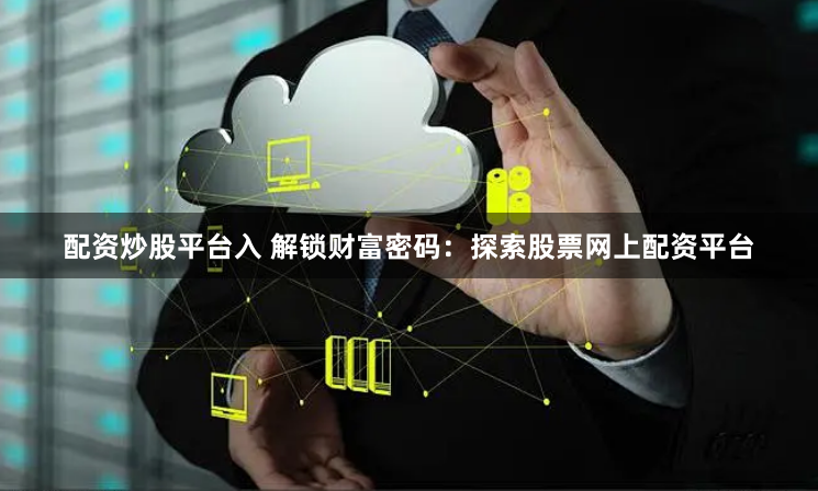 配资炒股平台入 解锁财富密码：探索股票网上配资平台