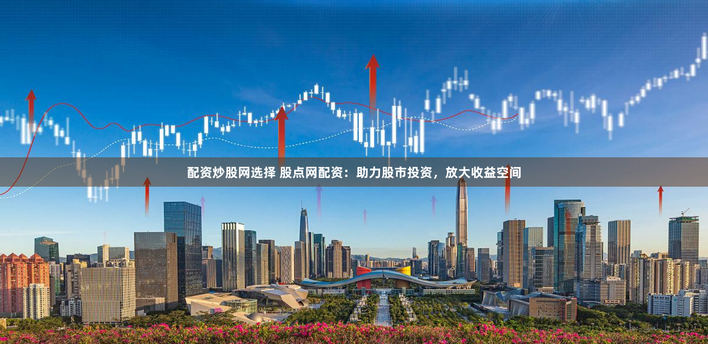配资炒股网选择 股点网配资：助力股市投资，放大收益空间