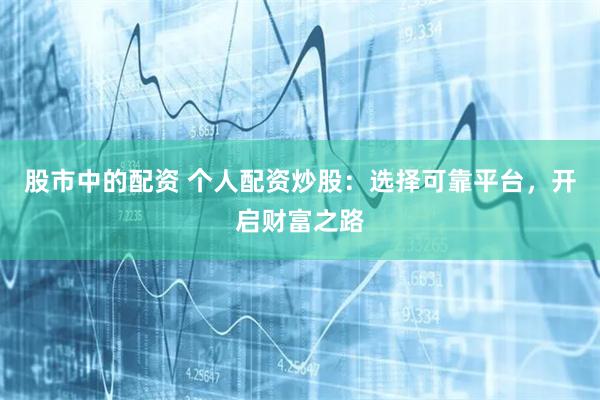 股市中的配资 个人配资炒股：选择可靠平台，开启财富之路
