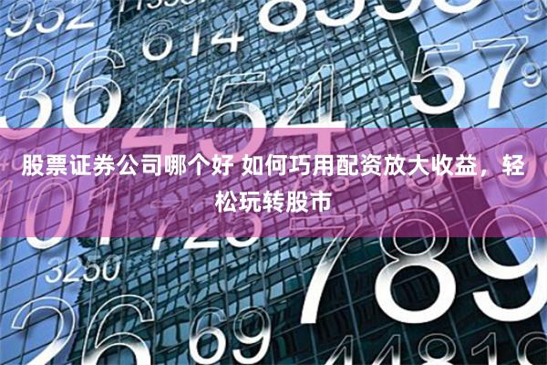 股票证券公司哪个好 如何巧用配资放大收益，轻松玩转股市