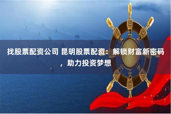 找股票配资公司 昆明股票配资：解锁财富新密码，助力投资梦想