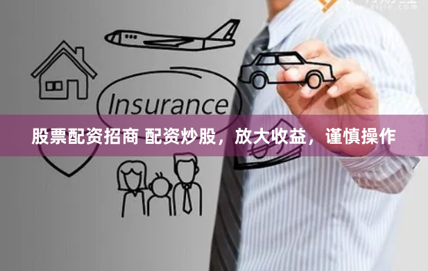 股票配资招商 配资炒股，放大收益，谨慎操作