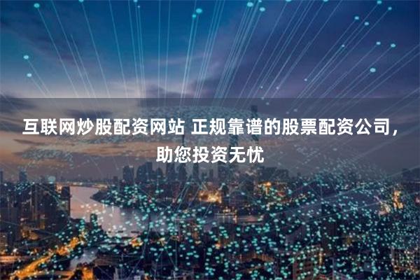 互联网炒股配资网站 正规靠谱的股票配资公司，助您投资无忧