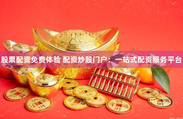 股票配资免费体验 配资炒股门户：一站式配资服务平台