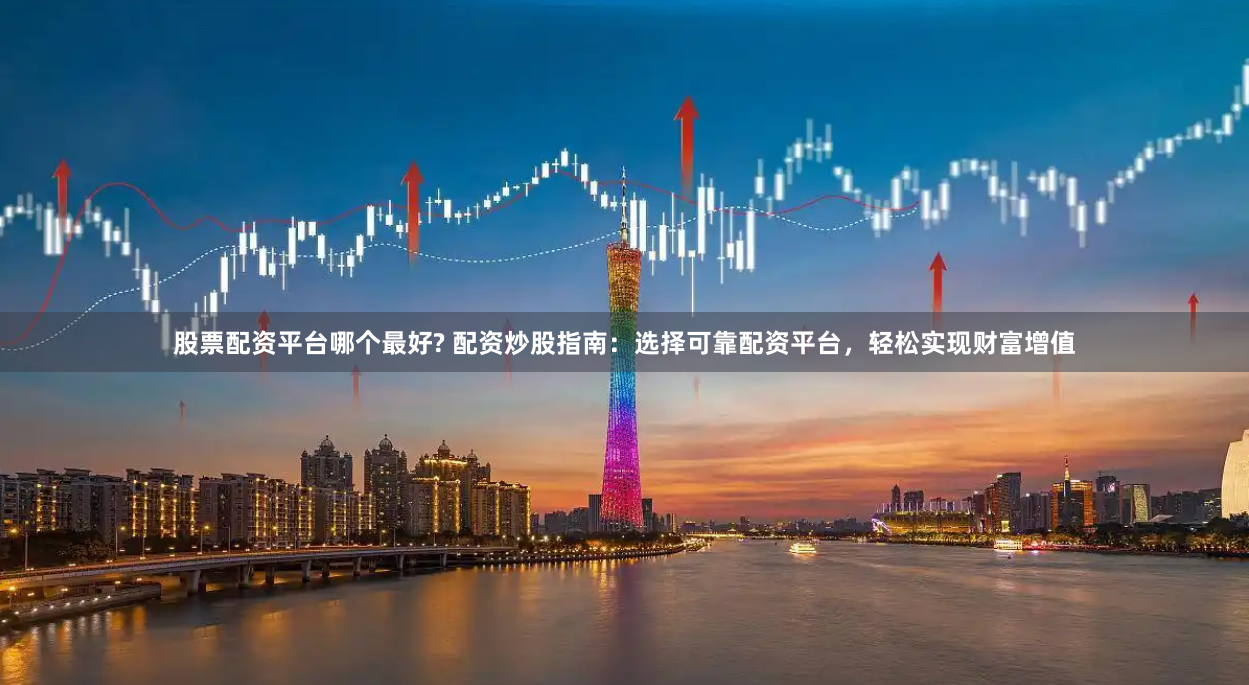 股票配资平台哪个最好? 配资炒股指南：选择可靠配资平台，轻松实现财富增值