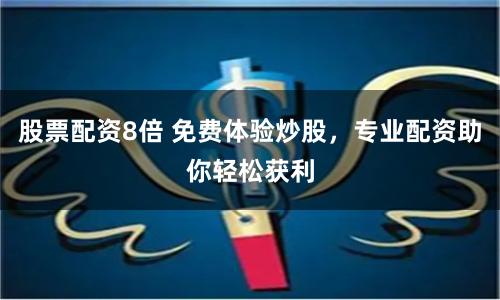 股票配资8倍 免费体验炒股，专业配资助你轻松获利