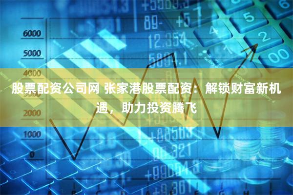 股票配资公司网 张家港股票配资：解锁财富新机遇，助力投资腾飞