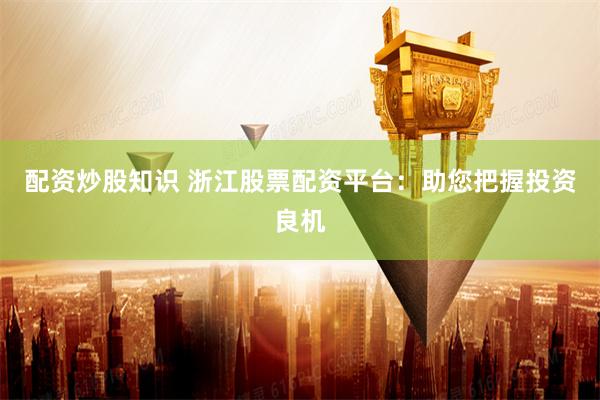 配资炒股知识 浙江股票配资平台：助您把握投资良机