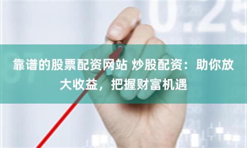靠谱的股票配资网站 炒股配资：助你放大收益，把握财富机遇