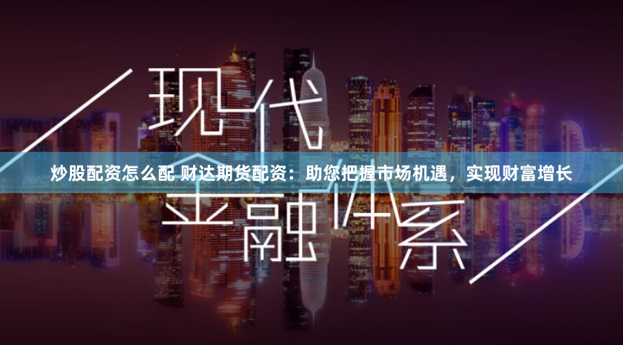 炒股配资怎么配 财达期货配资：助您把握市场机遇，实现财富增长