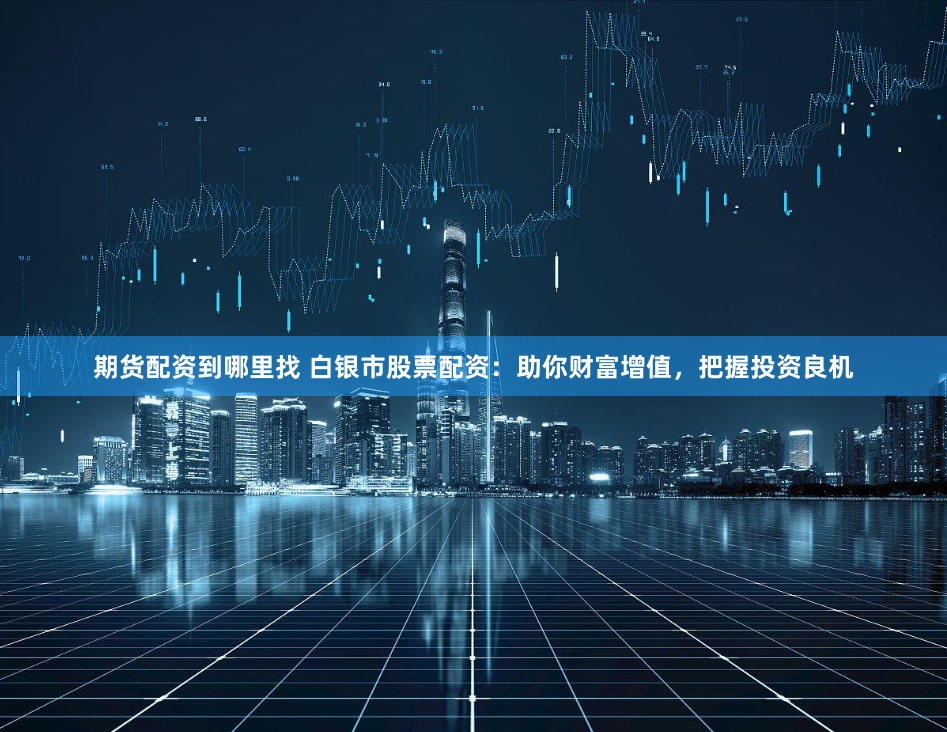 期货配资到哪里找 白银市股票配资：助你财富增值，把握投资良机