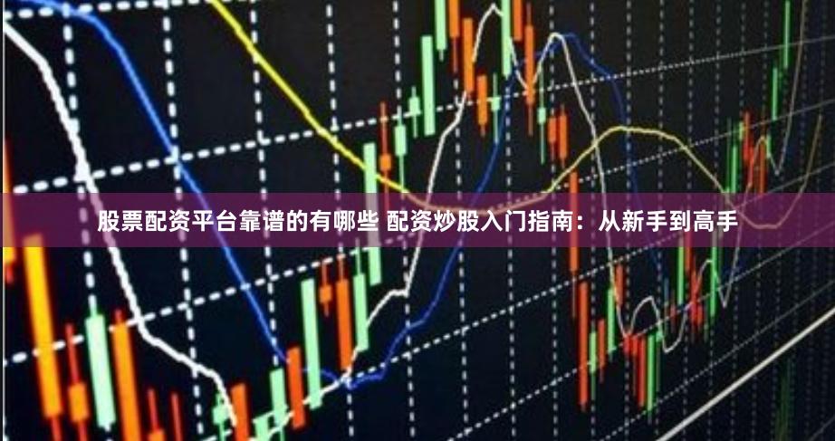 股票配资平台靠谱的有哪些 配资炒股入门指南：从新手到高手