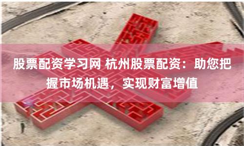股票配资学习网 杭州股票配资：助您把握市场机遇，实现财富增值