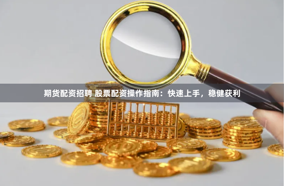 期货配资招聘 股票配资操作指南：快速上手，稳健获利