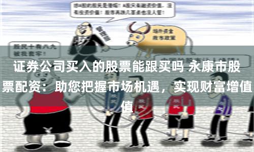 证券公司买入的股票能跟买吗 永康市股票配资：助您把握市场机遇，实现财富增值