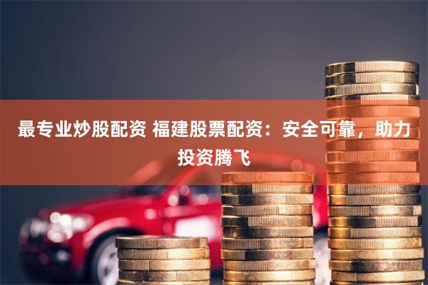 最专业炒股配资 福建股票配资：安全可靠，助力投资腾飞