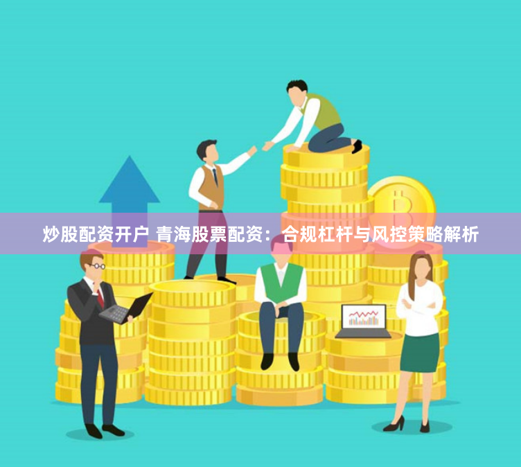 炒股配资开户 青海股票配资：合规杠杆与风控策略解析