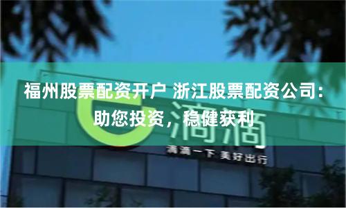 福州股票配资开户 浙江股票配资公司：助您投资，稳健获利