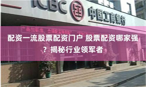配资一流股票配资门户 股票配资哪家强？揭秘行业领军者