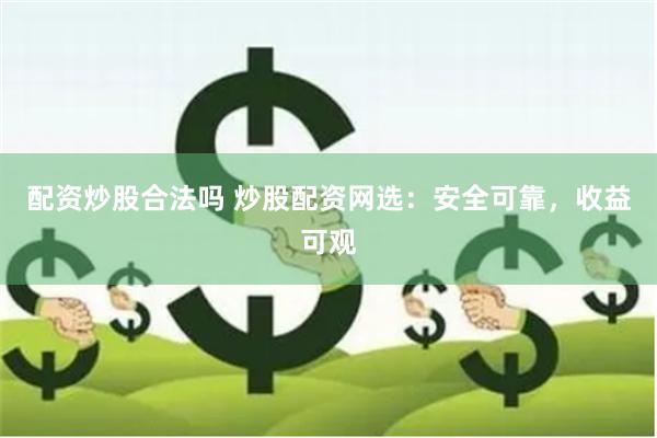 配资炒股合法吗 炒股配资网选：安全可靠，收益可观