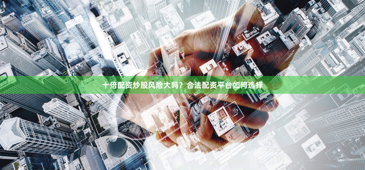 十倍配资炒股风险大吗？合法配资平台如何选择