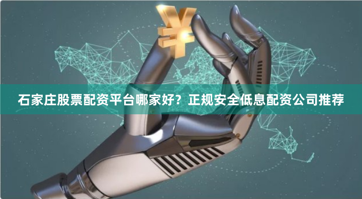 石家庄股票配资平台哪家好？正规安全低息配资公司推荐