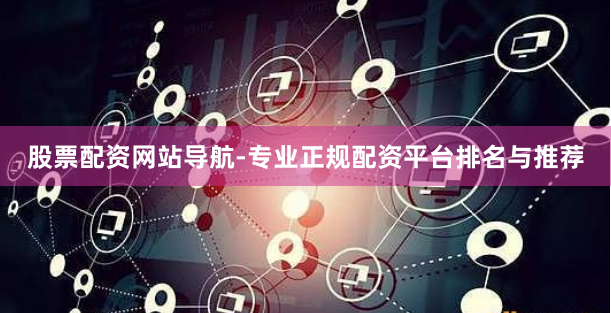 股票配资网站导航-专业正规配资平台排名与推荐