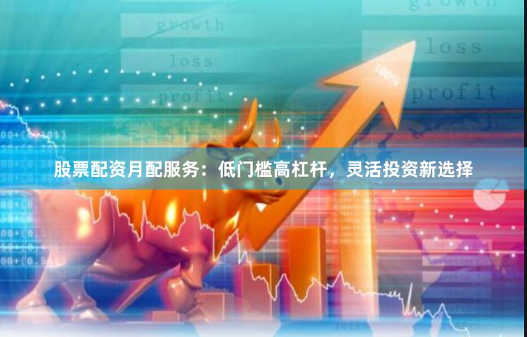 股票配资月配服务：低门槛高杠杆，灵活投资新选择