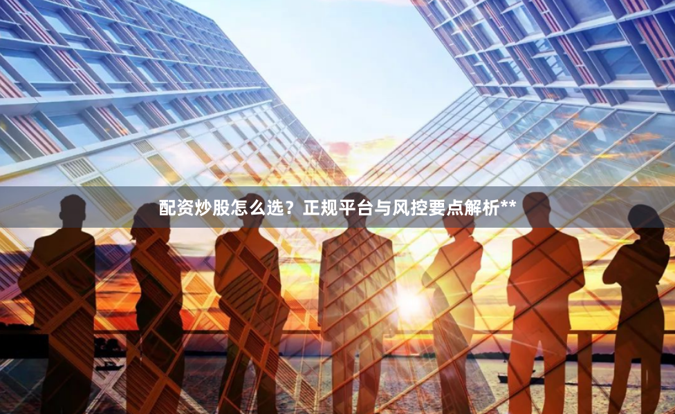 配资炒股怎么选？正规平台与风控要点解析**