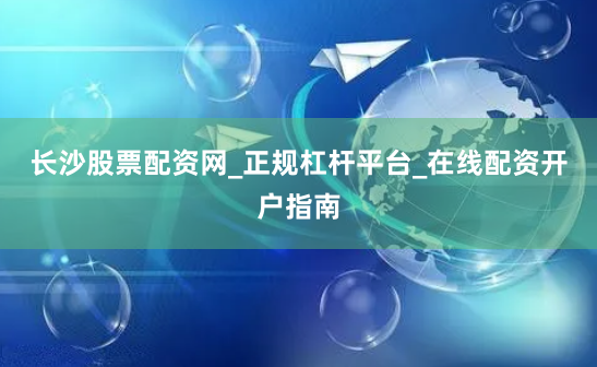 长沙股票配资网_正规杠杆平台_在线配资开户指南