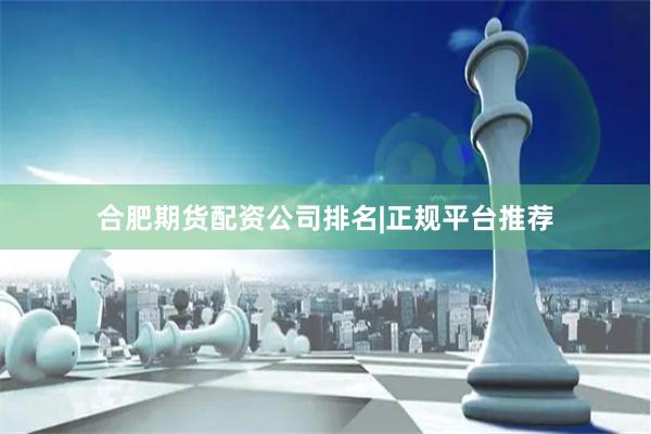 合肥期货配资公司排名|正规平台推荐