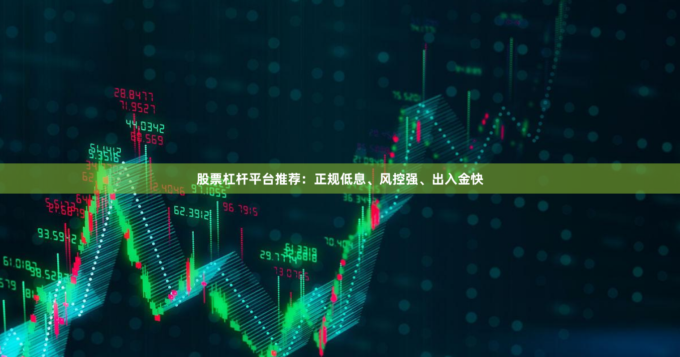 股票杠杆平台推荐：正规低息、风控强、出入金快