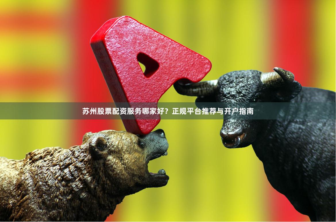 苏州股票配资服务哪家好？正规平台推荐与开户指南