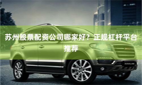 苏州股票配资公司哪家好？正规杠杆平台推荐