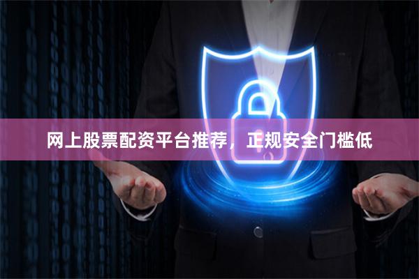 网上股票配资平台推荐，正规安全门槛低