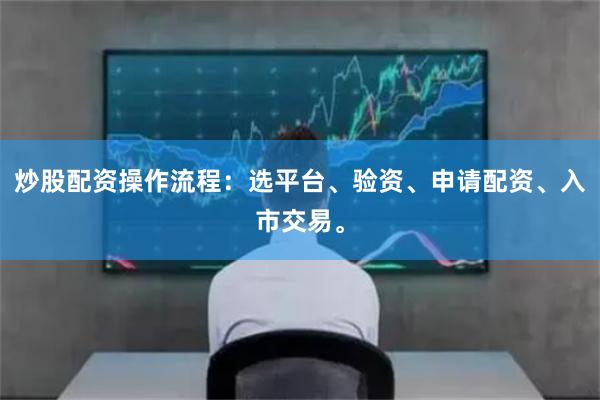 炒股配资操作流程：选平台、验资、申请配资、入市交易。