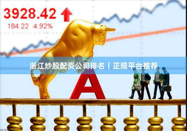 浙江炒股配资公司排名｜正规平台推荐