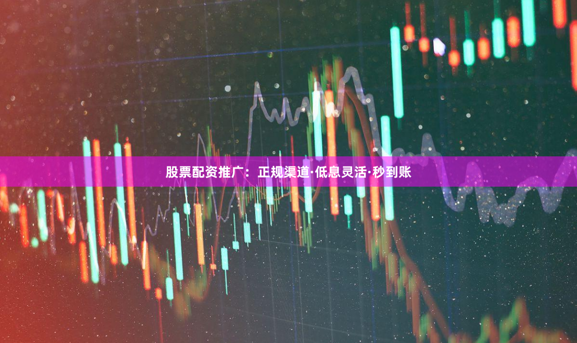 股票配资推广：正规渠道·低息灵活·秒到账