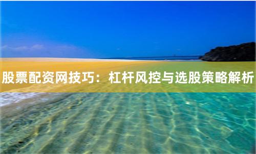 股票配资网技巧：杠杆风控与选股策略解析