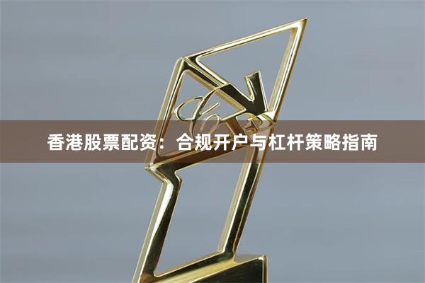 香港股票配资：合规开户与杠杆策略指南