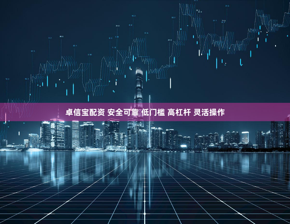 卓信宝配资 安全可靠 低门槛 高杠杆 灵活操作