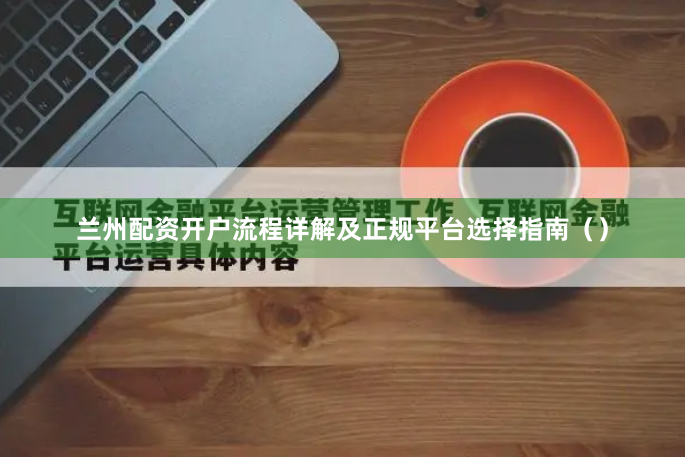 兰州配资开户流程详解及正规平台选择指南（）