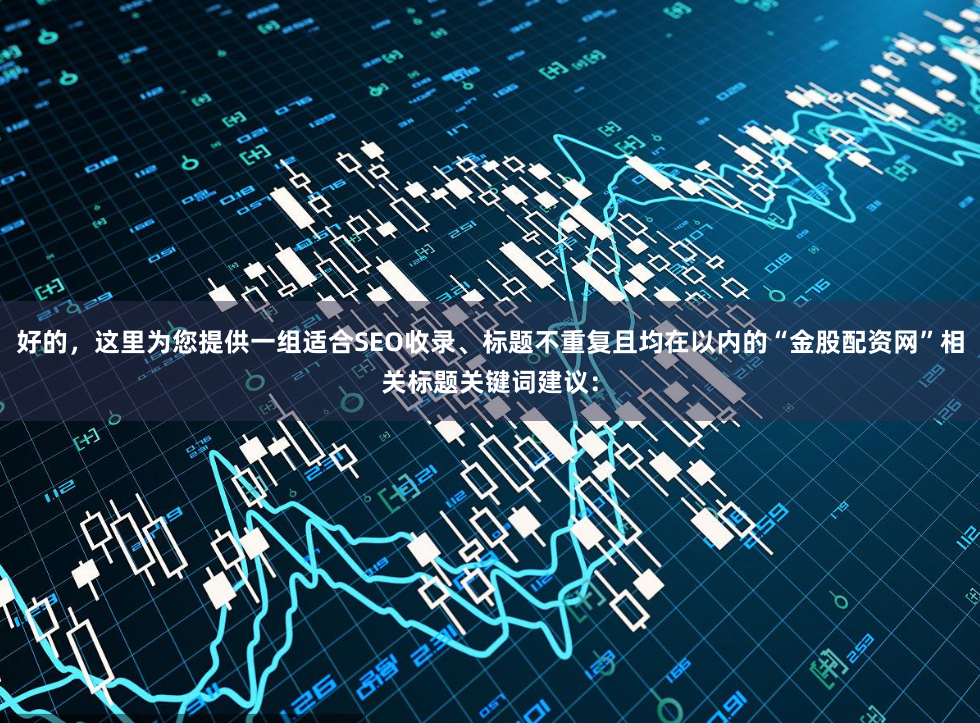 好的，这里为您提供一组适合SEO收录、标题不重复且均在以内的“金股配资网”相关标题关键词建议：