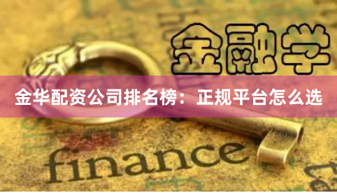 金华配资公司排名榜：正规平台怎么选